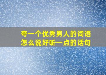 夸一个优秀男人的词语怎么说好听一点的话句