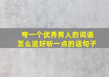 夸一个优秀男人的词语怎么说好听一点的话句子