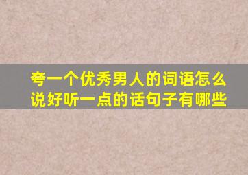 夸一个优秀男人的词语怎么说好听一点的话句子有哪些