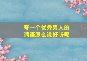 夸一个优秀男人的词语怎么说好听呢