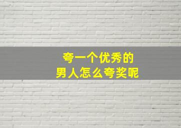 夸一个优秀的男人怎么夸奖呢