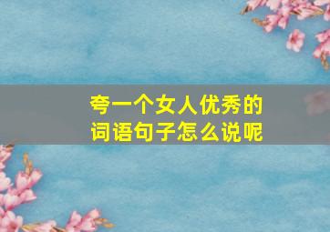 夸一个女人优秀的词语句子怎么说呢