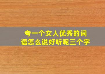 夸一个女人优秀的词语怎么说好听呢三个字