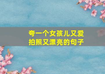 夸一个女孩儿又爱拍照又漂亮的句子