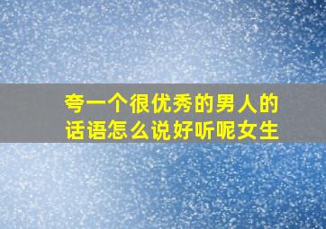 夸一个很优秀的男人的话语怎么说好听呢女生