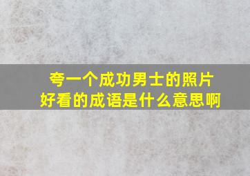 夸一个成功男士的照片好看的成语是什么意思啊