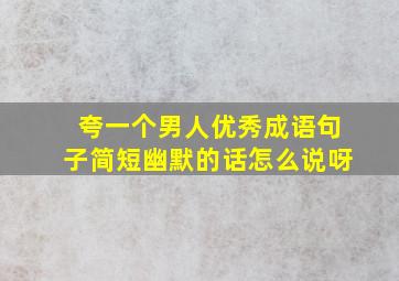 夸一个男人优秀成语句子简短幽默的话怎么说呀