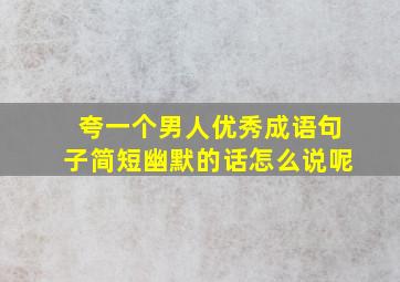 夸一个男人优秀成语句子简短幽默的话怎么说呢