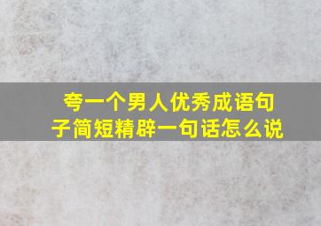 夸一个男人优秀成语句子简短精辟一句话怎么说