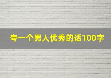 夸一个男人优秀的话100字