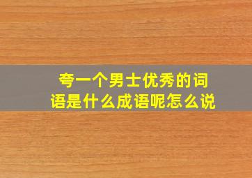 夸一个男士优秀的词语是什么成语呢怎么说