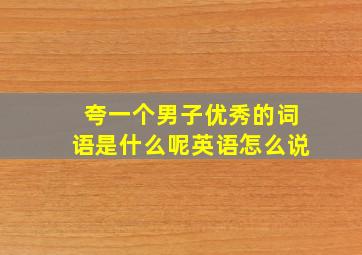 夸一个男子优秀的词语是什么呢英语怎么说