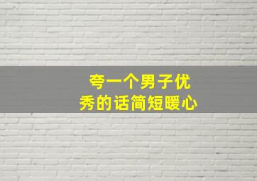 夸一个男子优秀的话简短暖心