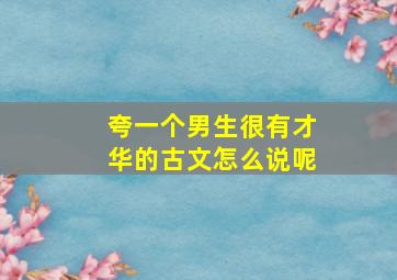 夸一个男生很有才华的古文怎么说呢