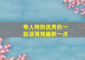 夸人特别优秀的一段话简短幽默一点