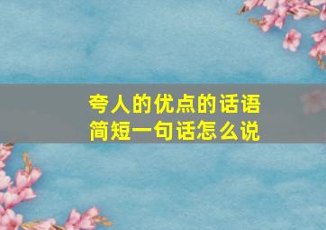 夸人的优点的话语简短一句话怎么说