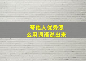 夸他人优秀怎么用词语说出来