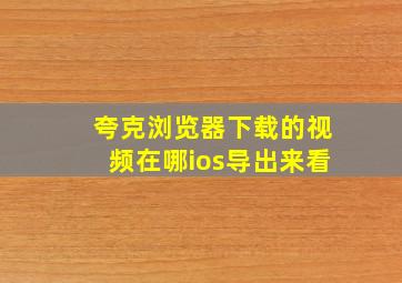 夸克浏览器下载的视频在哪ios导出来看