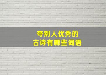 夸别人优秀的古诗有哪些词语