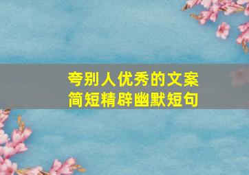 夸别人优秀的文案简短精辟幽默短句