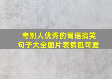 夸别人优秀的词语搞笑句子大全图片表情包可爱