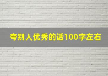 夸别人优秀的话100字左右