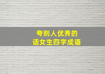 夸别人优秀的话女生四字成语