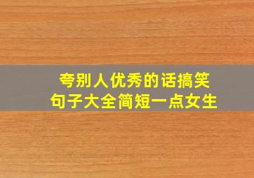 夸别人优秀的话搞笑句子大全简短一点女生