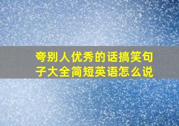 夸别人优秀的话搞笑句子大全简短英语怎么说