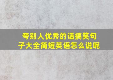 夸别人优秀的话搞笑句子大全简短英语怎么说呢