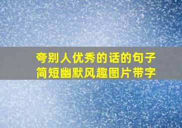 夸别人优秀的话的句子简短幽默风趣图片带字