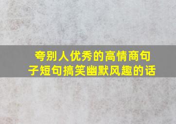 夸别人优秀的高情商句子短句搞笑幽默风趣的话