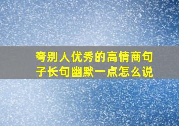 夸别人优秀的高情商句子长句幽默一点怎么说