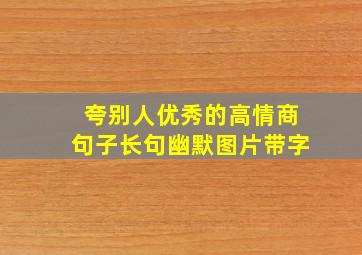 夸别人优秀的高情商句子长句幽默图片带字