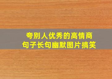 夸别人优秀的高情商句子长句幽默图片搞笑