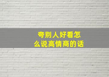 夸别人好看怎么说高情商的话