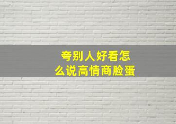 夸别人好看怎么说高情商脸蛋