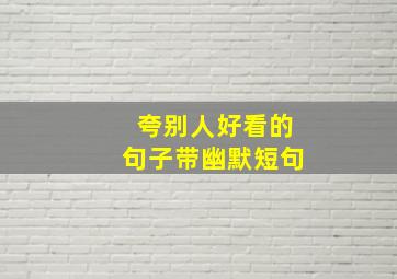 夸别人好看的句子带幽默短句