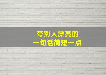 夸别人漂亮的一句话简短一点