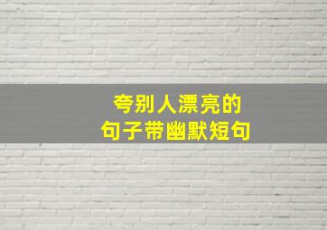 夸别人漂亮的句子带幽默短句