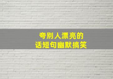 夸别人漂亮的话短句幽默搞笑