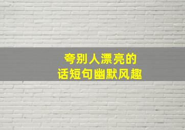 夸别人漂亮的话短句幽默风趣