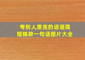 夸别人漂亮的话语简短精辟一句话图片大全