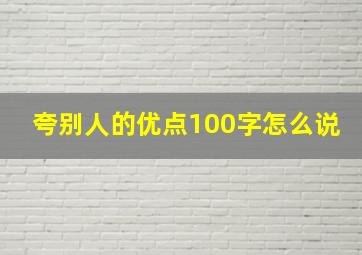 夸别人的优点100字怎么说