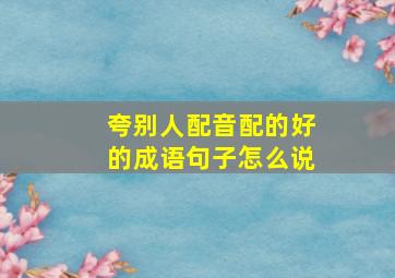 夸别人配音配的好的成语句子怎么说