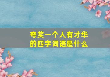 夸奖一个人有才华的四字词语是什么