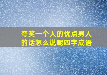 夸奖一个人的优点男人的话怎么说呢四字成语