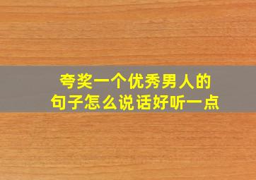 夸奖一个优秀男人的句子怎么说话好听一点