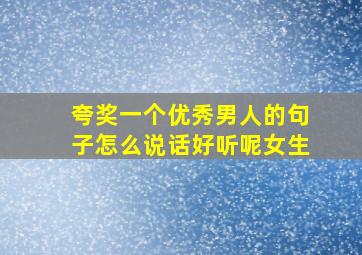 夸奖一个优秀男人的句子怎么说话好听呢女生