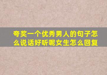 夸奖一个优秀男人的句子怎么说话好听呢女生怎么回复